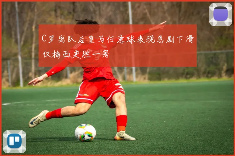 C罗离队后皇马任意球表现急剧下滑仅梅西更胜一筹