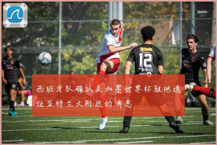 西班牙队确认美加墨世界杯驻地选址亚特兰大附近的消息