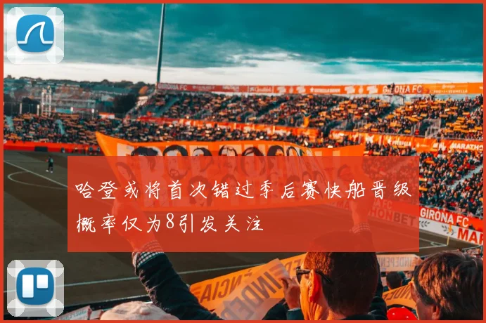 哈登或将首次错过季后赛快船晋级概率仅为8引发关注
