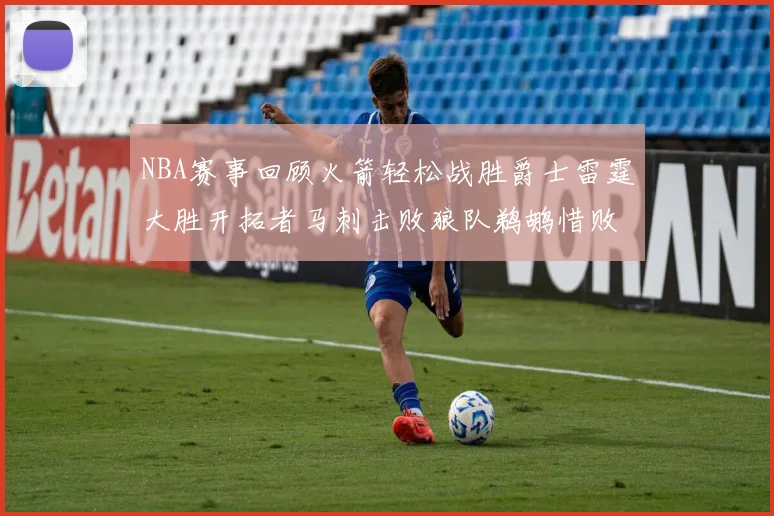 NBA赛事回顾火箭轻松战胜爵士雷霆大胜开拓者马刺击败狼队鹈鹕惜败湖人