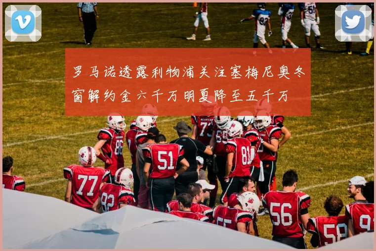 罗马诺透露利物浦关注塞梅尼奥冬窗解约金六千万明夏降至五千万