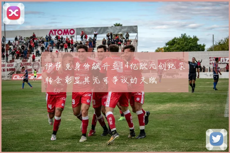 伊萨克身价飙升至14亿欧元创纪录转会彰显其无可争议的天赋