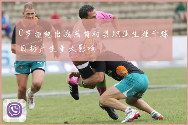 C罗拒绝出战或将对其职业生涯千球目标产生重大影响