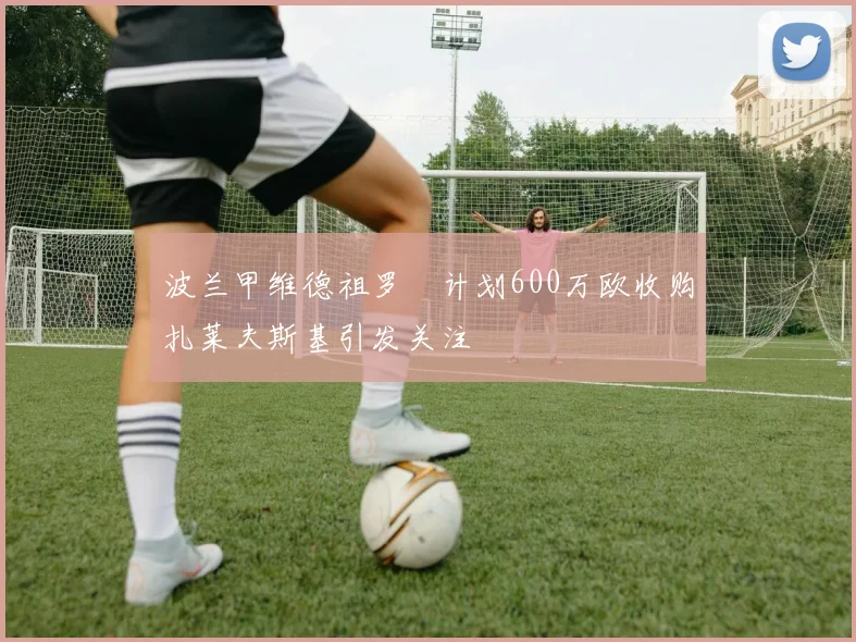 波兰甲维德祖罗茲计划600万欧收购扎莱夫斯基引发关注