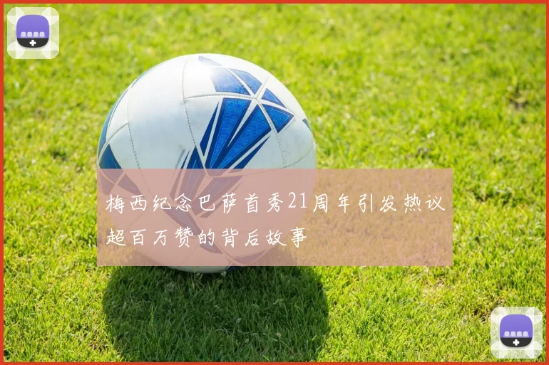 梅西纪念巴萨首秀21周年引发热议超百万赞的背后故事