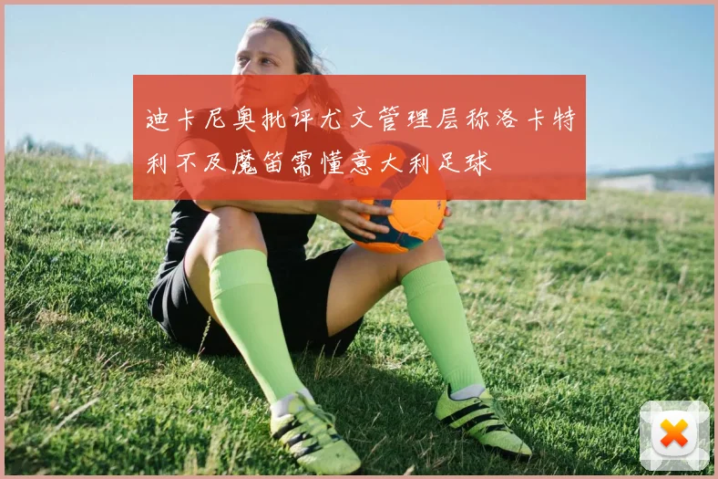 迪卡尼奥批评尤文管理层称洛卡特利不及魔笛需懂意大利足球
