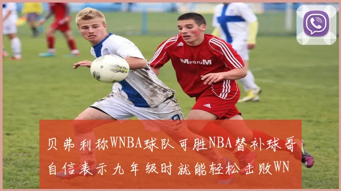 贝弗利称WNBA球队可胜NBA替补球哥自信表示九年级时就能轻松击败WNBA