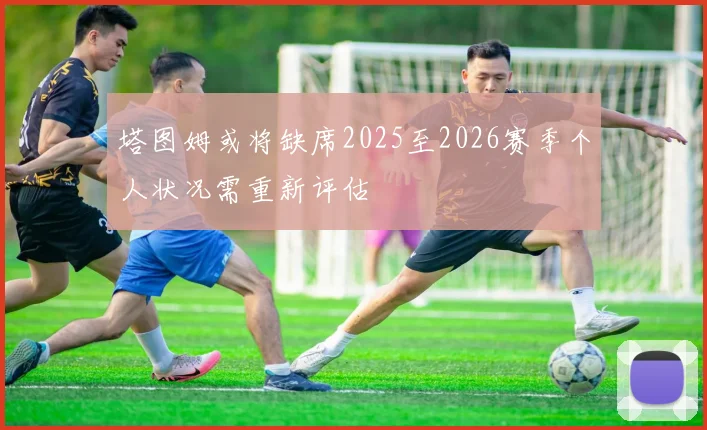 塔图姆或将缺席2025至2026赛季个人状况需重新评估