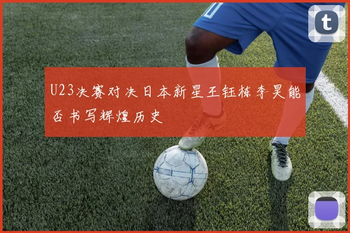 U23决赛对决日本新星王钰栋李昊能否书写辉煌历史