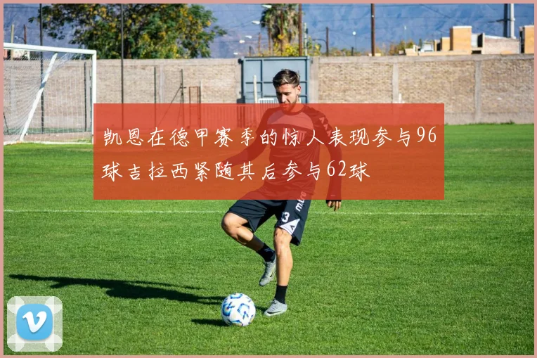 凯恩在德甲赛季的惊人表现参与96球吉拉西紧随其后参与62球