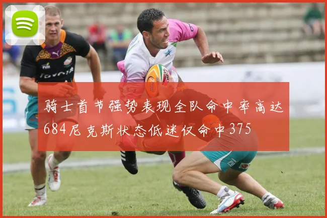 骑士首节强势表现全队命中率高达684尼克斯状态低迷仅命中375