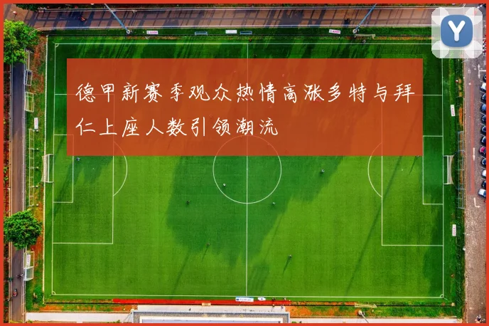 德甲新赛季观众热情高涨多特与拜仁上座人数引领潮流