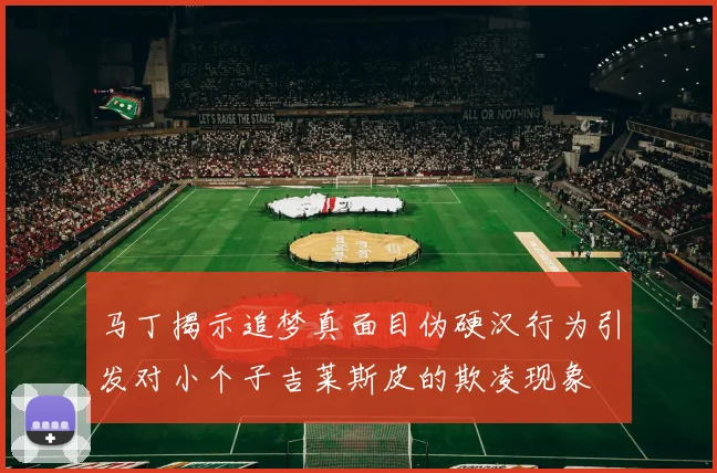 马丁揭示追梦真面目伪硬汉行为引发对小个子吉莱斯皮的欺凌现象