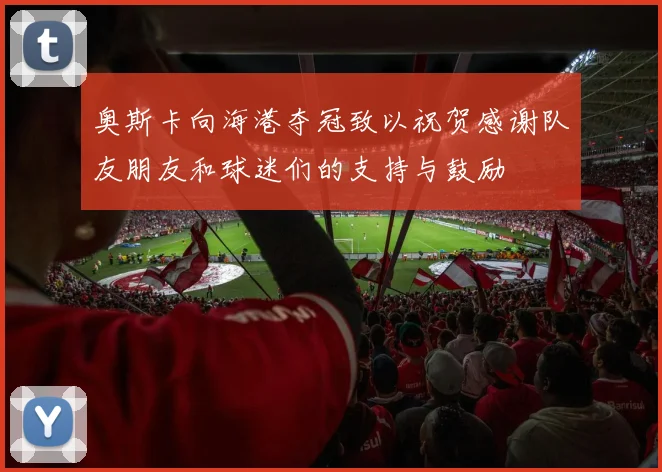 奥斯卡向海港夺冠致以祝贺感谢队友朋友和球迷们的支持与鼓励