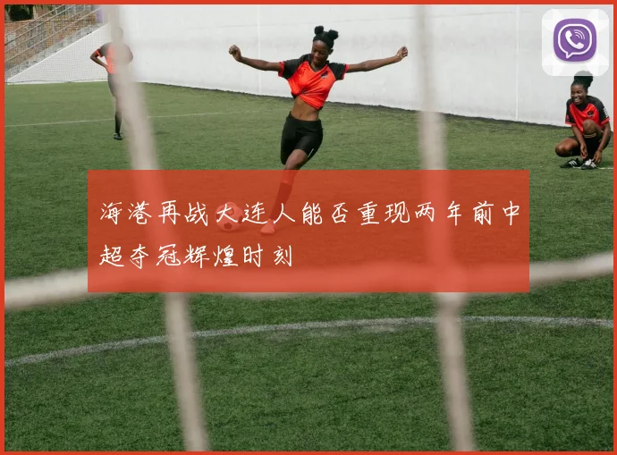 海港再战大连人能否重现两年前中超夺冠辉煌时刻