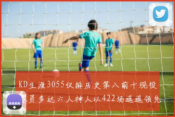 KD生涯3055仅排历史第八前十现役球员多达六人神人以422场遥遥领先