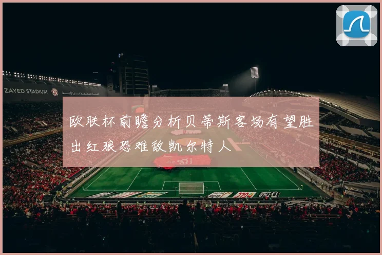 欧联杯前瞻分析贝蒂斯客场有望胜出红狼恐难敌凯尔特人