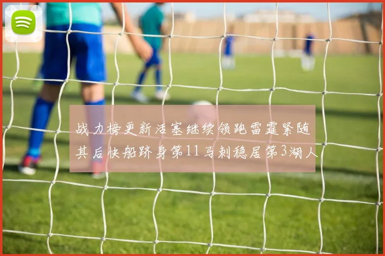 战力榜更新活塞继续领跑雷霆紧随其后快船跻身第11马刺稳居第3湖人排名第13