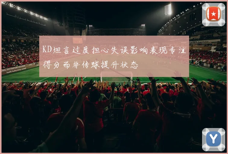 KD坦言过度担心失误影响表现专注得分而非传球提升状态