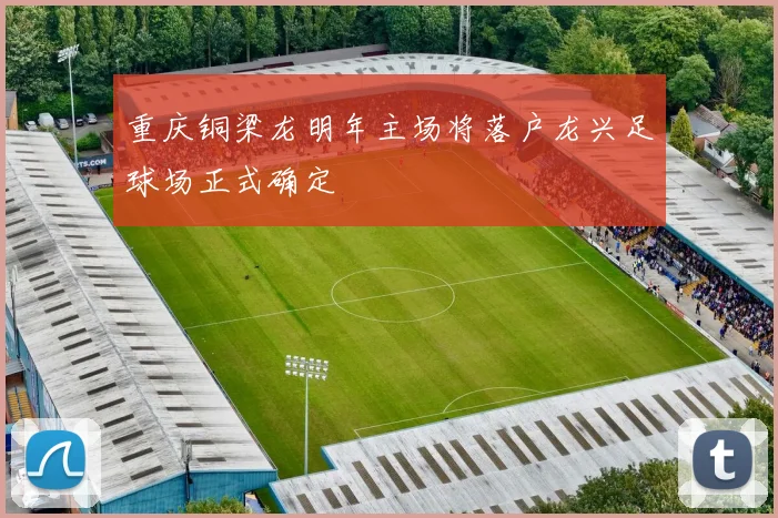 重庆铜梁龙明年主场将落户龙兴足球场正式确定