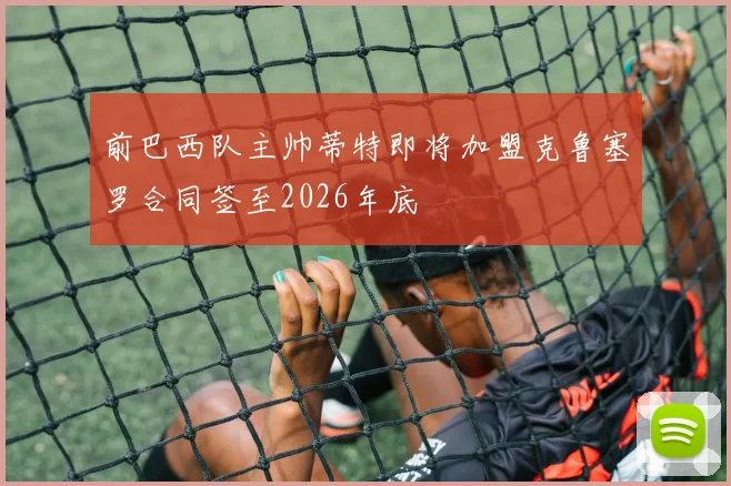 前巴西队主帅蒂特即将加盟克鲁塞罗合同签至2026年底
