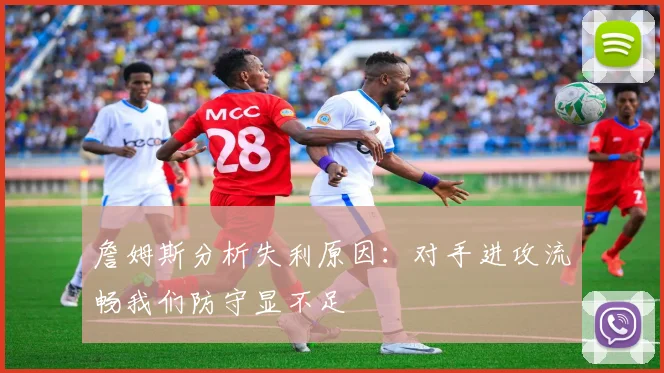 詹姆斯分析失利原因：对手进攻流畅我们防守显不足