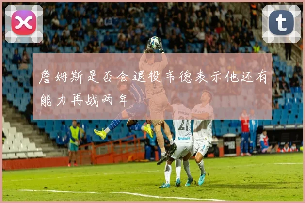 詹姆斯是否会退役韦德表示他还有能力再战两年