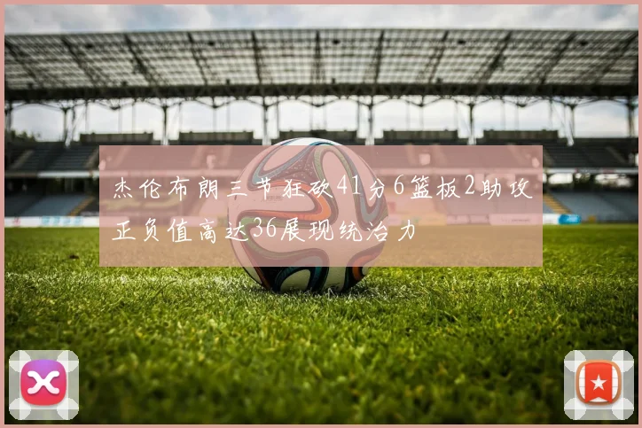 杰伦布朗三节狂砍41分6篮板2助攻正负值高达36展现统治力