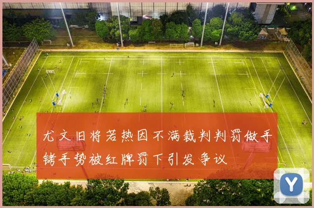 尤文旧将若热因不满裁判判罚做手铐手势被红牌罚下引发争议