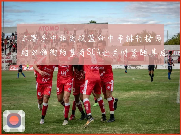 本赛季中距离投篮命中率排行榜马绍尔领衔约基奇SGA杜兰特紧随其后