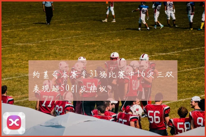 约基奇本赛季31场比赛中16次三双表现超50引发热议