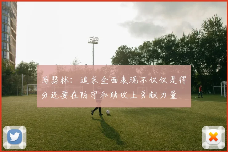 马瑟林：追求全面表现不仅仅是得分还要在防守和助攻上贡献力量